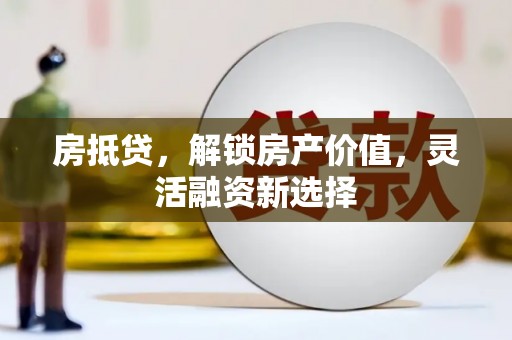 双清房抵贷，解锁房产价值，灵活融资新选择