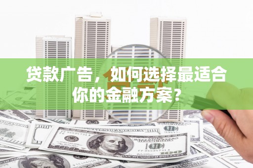 双清贷款广告，如何选择最适合你的金融方案？