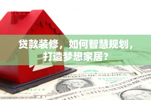 双清贷款装修，如何智慧规划，打造梦想家居？