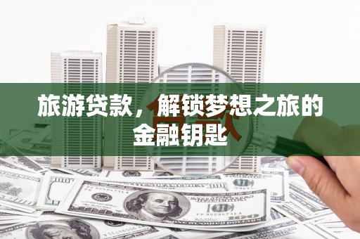 双清旅游贷款，解锁梦想之旅的金融钥匙
