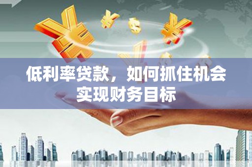 双清低利率贷款，如何抓住机会实现财务目标