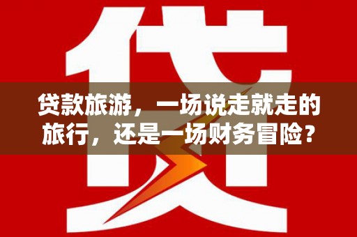 双清贷款旅游，一场说走就走的旅行，还是一场财务冒险？