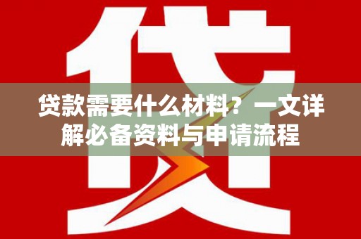 双清贷款需要什么材料？一文详解必备资料与申请流程
