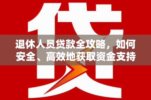 双清退休人员贷款全攻略，如何安全、高效地获取资金支持