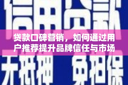 双清贷款口碑营销，如何通过用户推荐提升品牌信任与市场份额
