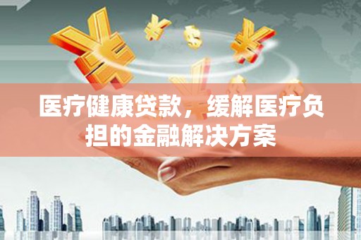 双清医疗健康贷款，缓解医疗负担的金融解决方案