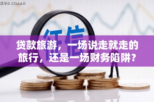 双清贷款旅游，一场说走就走的旅行，还是一场财务陷阱？