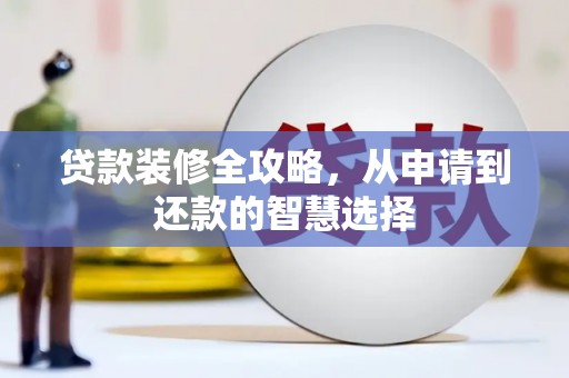 双清贷款装修全攻略，从申请到还款的智慧选择
