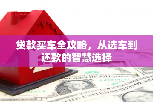 双清贷款买车全攻略，从选车到还款的智慧选择