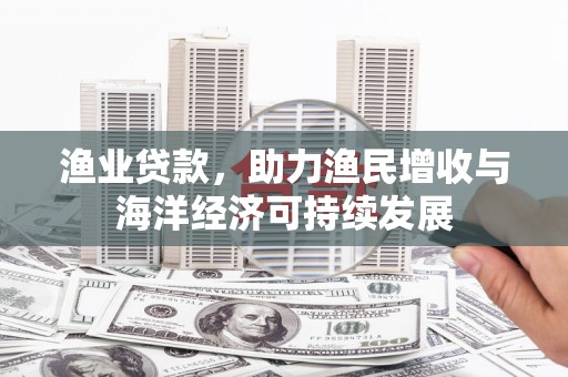 双清渔业贷款，助力渔民增收与海洋经济可持续发展
