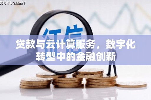 双清贷款与云计算服务，数字化转型中的金融创新