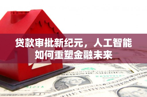 双清贷款审批新纪元，人工智能如何重塑金融未来