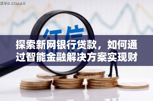 双清探索新网银行贷款，如何通过智能金融解决方案实现财富增长