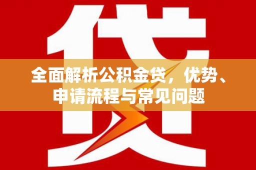双清全面解析公积金贷，优势、申请流程与常见问题