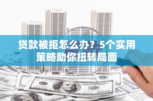 双清贷款被拒怎么办？5个实用策略助你扭转局面
