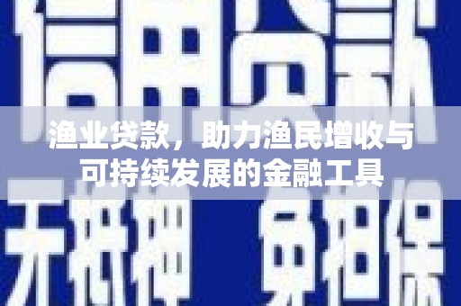 双清渔业贷款，助力渔民增收与可持续发展的金融工具