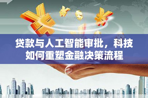 双清贷款与人工智能审批，科技如何重塑金融决策流程