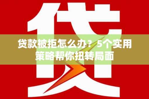 双清贷款被拒怎么办？5个实用策略帮你扭转局面
