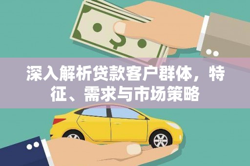 双清深入解析贷款客户群体，特征、需求与市场策略
