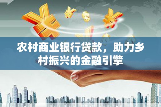 双清农村商业银行贷款，助力乡村振兴的金融引擎