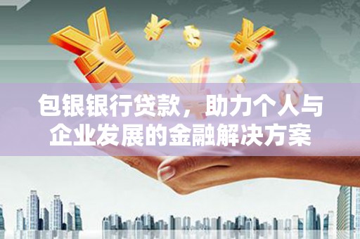 双清包银银行贷款，助力个人与企业发展的金融解决方案