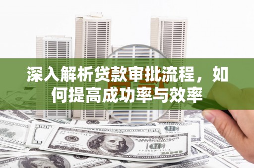 双清深入解析贷款审批流程，如何提高成功率与效率