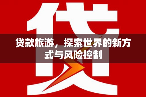 双清贷款旅游，探索世界的新方式与风险控制