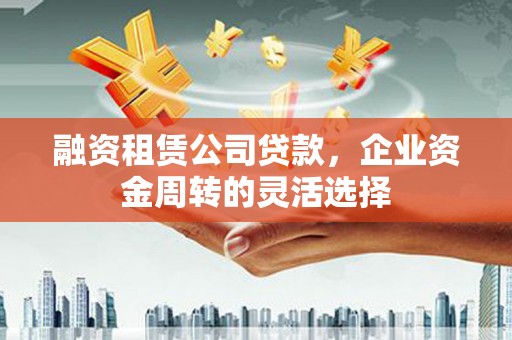 双清融资租赁公司贷款，企业资金周转的灵活选择