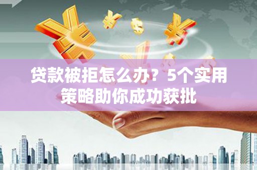 双清贷款被拒怎么办？5个实用策略助你成功获批
