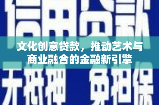 双清文化创意贷款，推动艺术与商业融合的金融新引擎