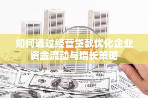 双清如何通过经营贷款优化企业资金流动与增长策略
