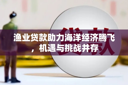 双清渔业贷款助力海洋经济腾飞，机遇与挑战并存