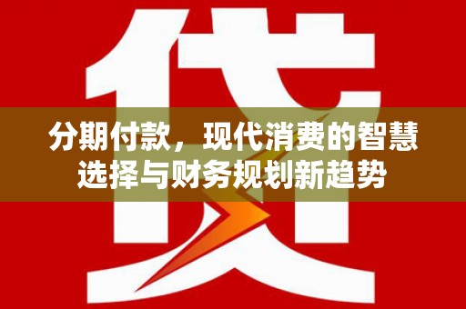 双清分期付款，现代消费的智慧选择与财务规划新趋势