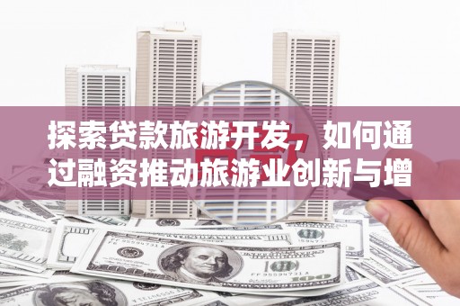 双清探索贷款旅游开发，如何通过融资推动旅游业创新与增长