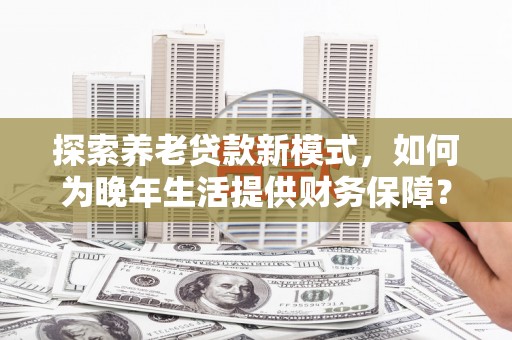 双清探索养老贷款新模式，如何为晚年生活提供财务保障？