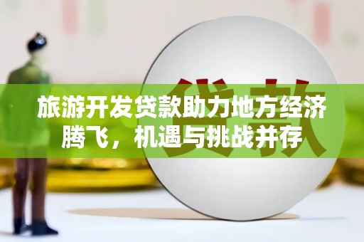 双清旅游开发贷款助力地方经济腾飞，机遇与挑战并存