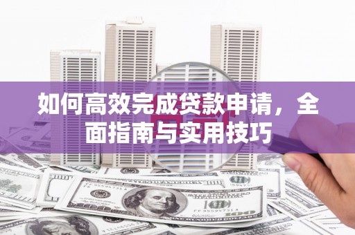 双清如何高效完成贷款申请，全面指南与实用技巧