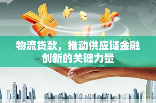 双清物流贷款，推动供应链金融创新的关键力量