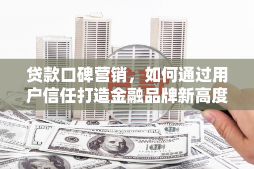 双清贷款口碑营销，如何通过用户信任打造金融品牌新高度