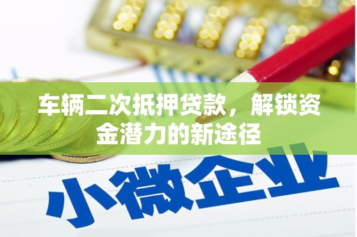 双清车辆二次抵押贷款，解锁资金潜力的新途径