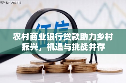 双清农村商业银行贷款助力乡村振兴，机遇与挑战并存