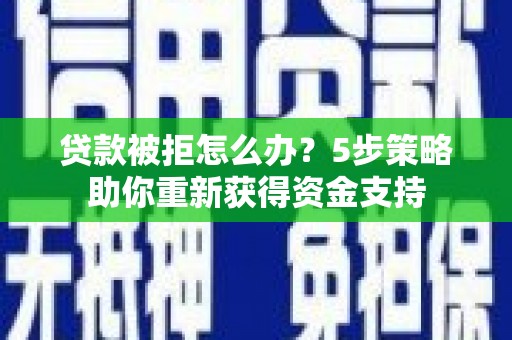 双清贷款被拒怎么办？5步策略助你重新获得资金支持