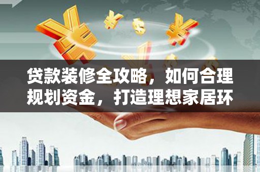 双清贷款装修全攻略，如何合理规划资金，打造理想家居环境
