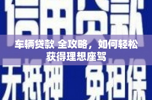 双清车辆贷款 全攻略，如何轻松获得理想座驾