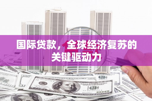 双清国际贷款，全球经济复苏的关键驱动力