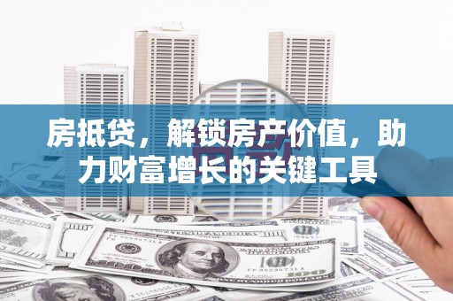 双清房抵贷，解锁房产价值，助力财富增长的关键工具