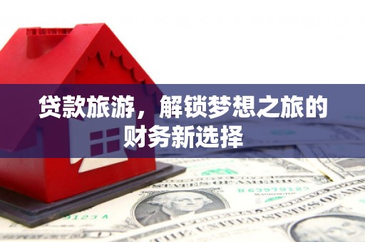 双清贷款旅游，解锁梦想之旅的财务新选择