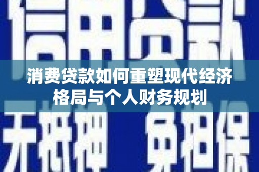 双清消费贷款如何重塑现代经济格局与个人财务规划
