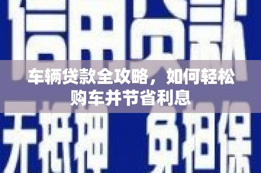 双清车辆贷款全攻略，如何轻松购车并节省利息