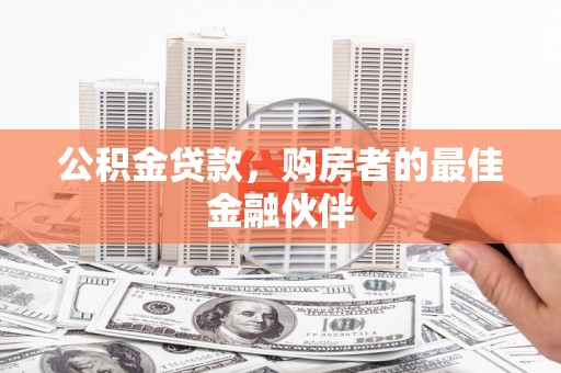 双清公积金贷款，购房者的最佳金融伙伴